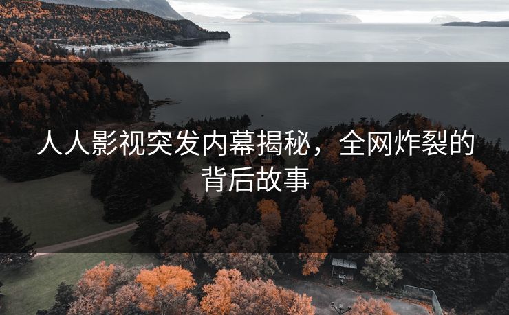 人人影视突发内幕揭秘，全网炸裂的背后故事