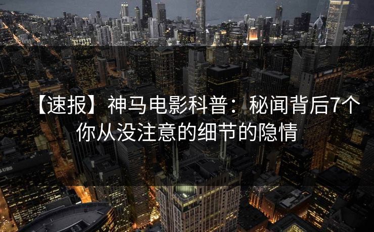 【速报】神马电影科普：秘闻背后7个你从没注意的细节的隐情