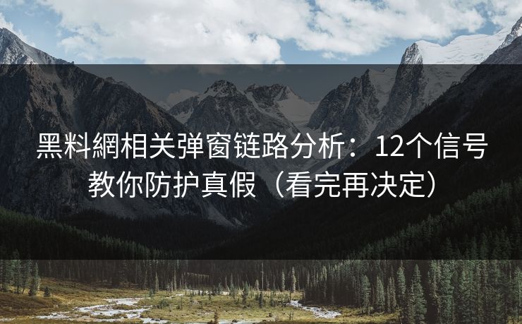 黑料網相关弹窗链路分析：12个信号教你防护真假（看完再决定）