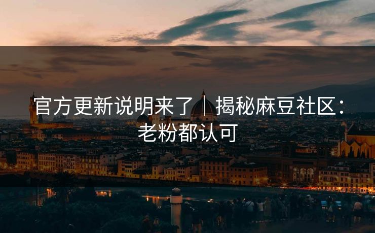 官方更新说明来了｜揭秘麻豆社区：老粉都认可