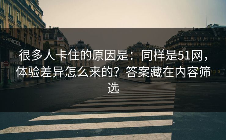 很多人卡住的原因是:同样是51网,体验差异怎么来的?答案藏在内容筛选 很多人卡住的原因是:同样是51网,体验差异怎么来的?答案藏在内容筛选