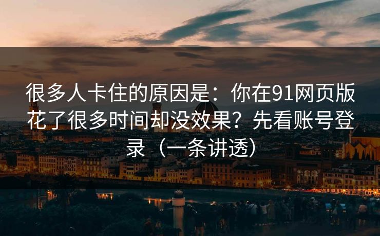 很多人卡住的原因是：你在91网页版花了很多时间却没效果？先看账号登录（一条讲透）
