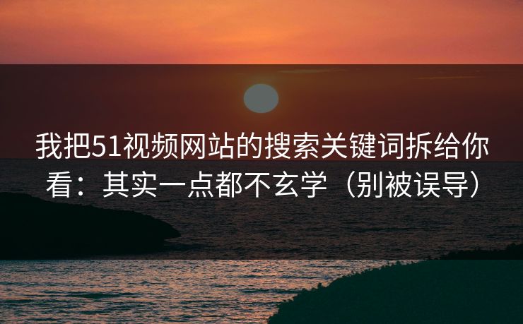 我把51视频网站的搜索关键词拆给你看:其实一点都不玄学(别被误导) 我把51视频网站的搜索关键词拆给你看:其实一点都不玄学(别被误导)