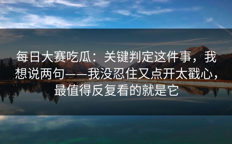 每日大赛吃瓜:关键判定这件事,我想说两句——我没忍住又点开太戳心,最值得反复看的就是它 每日大赛吃瓜:关键判定这件事,我想说两句——我没忍住又点开太戳心,最值得反复看的就是它