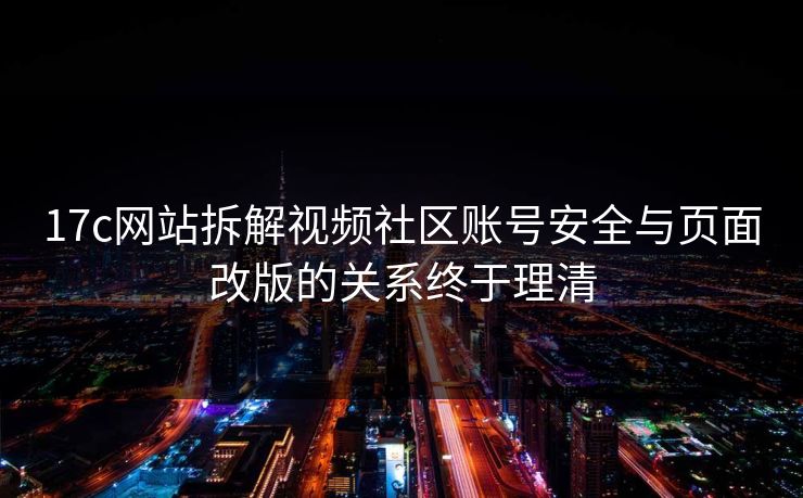 17c网站拆解视频社区账号安全与页面改版的关系终于理清 17c网站拆解视频社区账号安全与页面改版的关系终于理清