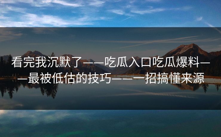 看完我沉默了——吃瓜入口吃瓜爆料——最被低估的技巧——一招搞懂来源