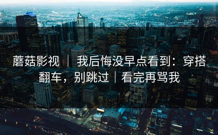 蘑菇影视 ｜ 我后悔没早点看到：穿搭翻车，别跳过｜看完再骂我