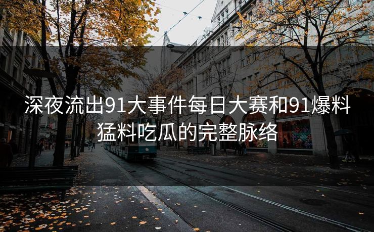 深夜流出91大事件每日大赛和91爆料猛料吃瓜的完整脉络